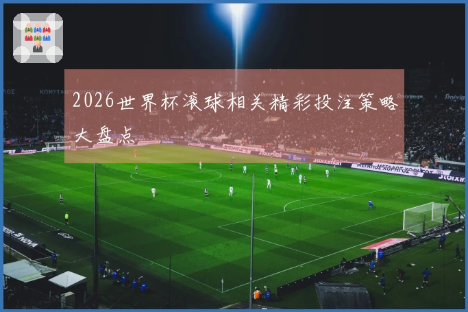 2026世界杯滚球相关精彩投注策略大盘点