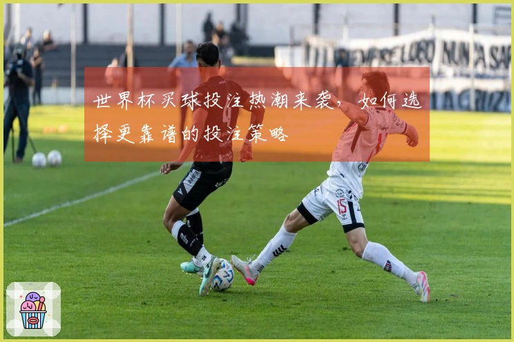 世界杯买球投注热潮来袭，如何选择更靠谱的投注策略