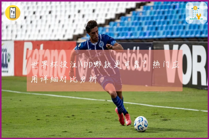 世界杯投注App哪款更可靠？热门应用详细对比分析