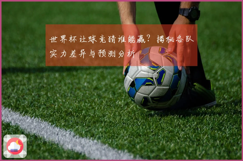 世界杯让球竞猜谁能赢？揭秘各队实力差异与预测分析