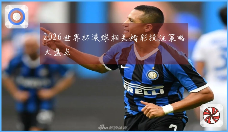 2026世界杯滚球相关精彩投注策略大盘点