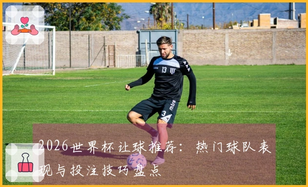 2026世界杯让球推荐：热门球队表现与投注技巧盘点