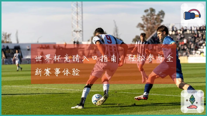 世界杯竞猜入口指南，轻松参与全新赛事体验