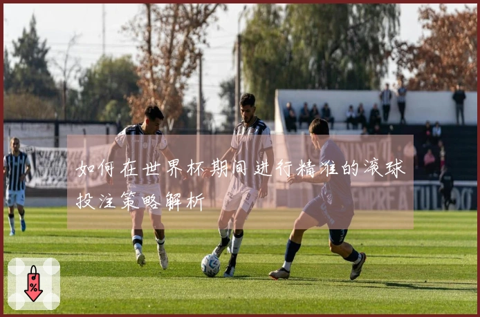 如何在世界杯期间进行精准的滚球投注策略解析