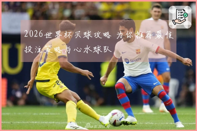 2026世界杯买球攻略 为你推荐最佳投注策略与心水球队