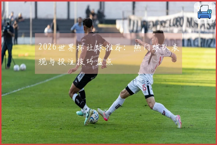 2026世界杯让球推荐：热门球队表现与投注技巧盘点