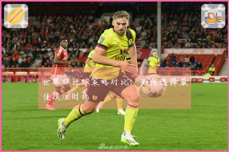 世界杯让球策略对比：如何选择最佳投注时机