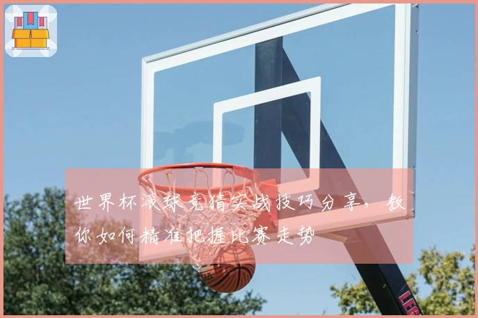 世界杯滚球竞猜实战技巧分享，教你如何精准把握比赛走势
