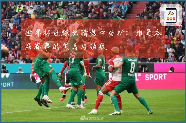 世界杯让球竞猜盘口分析：谁是本届赛事的黑马与劲敌