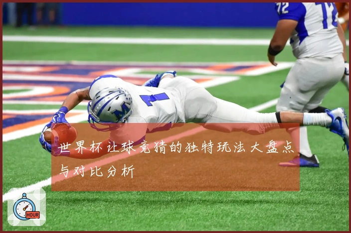 世界杯让球竞猜的独特玩法大盘点与对比分析
