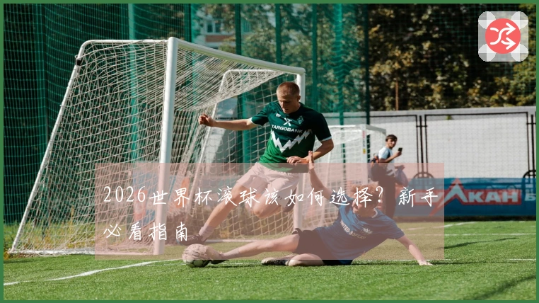 2026世界杯滚球该如何选择？新手必看指南