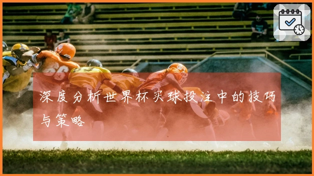 深度分析世界杯买球投注中的技巧与策略