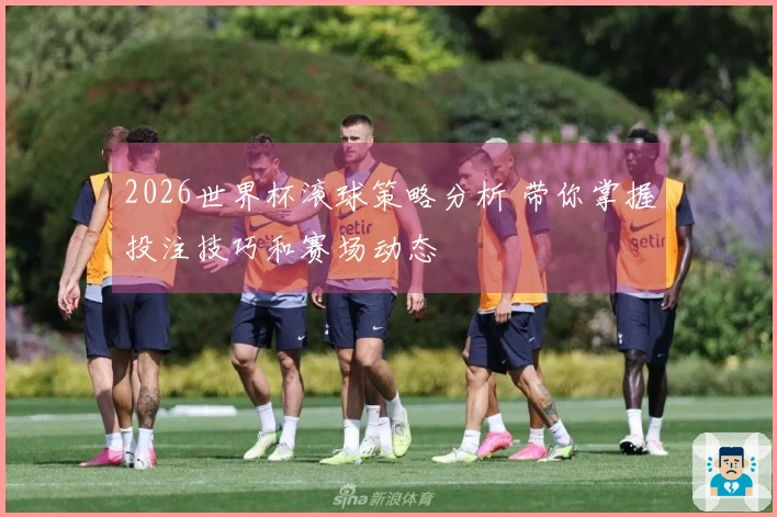 2026世界杯滚球策略分析 带你掌握投注技巧和赛场动态