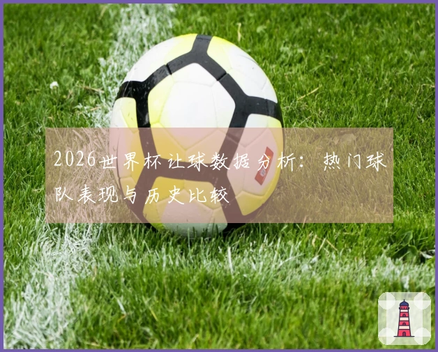 2026世界杯让球数据分析：热门球队表现与历史比较