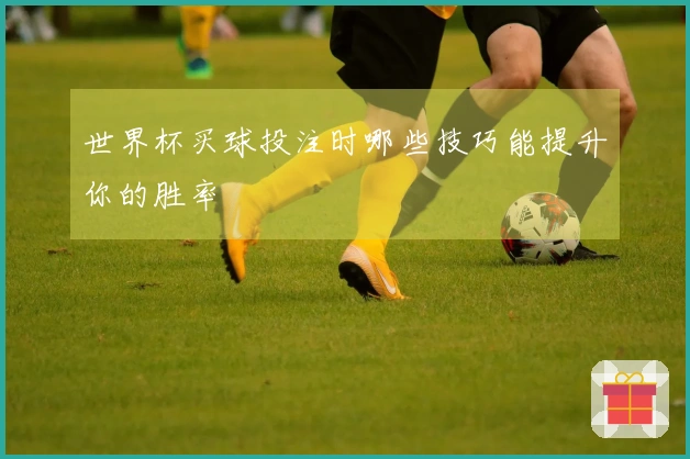 世界杯买球投注时哪些技巧能提升你的胜率