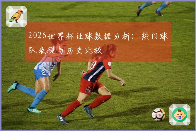 2026世界杯让球数据分析：热门球队表现与历史比较